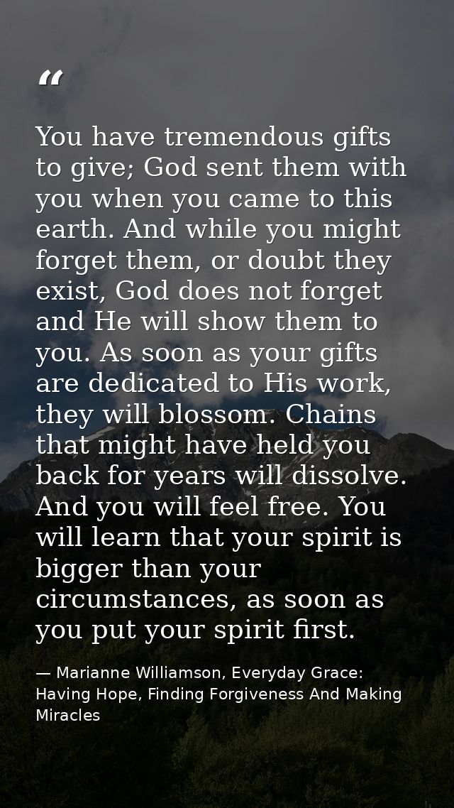 You have tremendous gifts to give; God sent them with you when you came to this earth. And while you might forget them,  — Marianne Williamson, Everyday Grace: Having Hope, Finding Forgiveness And Making Miracles
