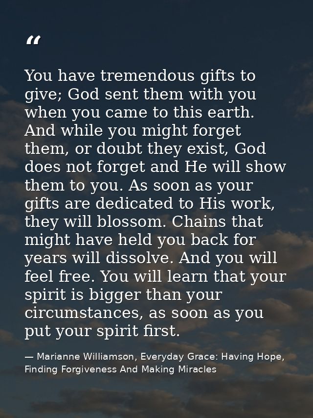 You have tremendous gifts to give; God sent them with you when you came to this earth. And while you might forget them,  — Marianne Williamson, Everyday Grace: Having Hope, Finding Forgiveness And Making Miracles
