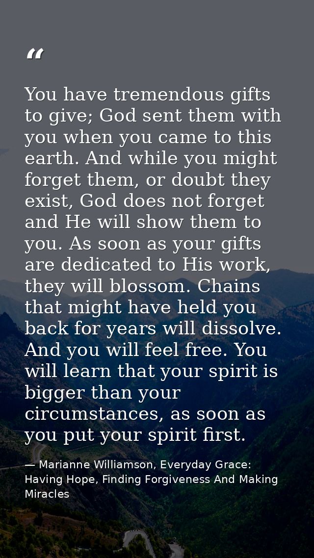 You have tremendous gifts to give; God sent them with you when you came to this earth. And while you might forget them,  — Marianne Williamson, Everyday Grace: Having Hope, Finding Forgiveness And Making Miracles