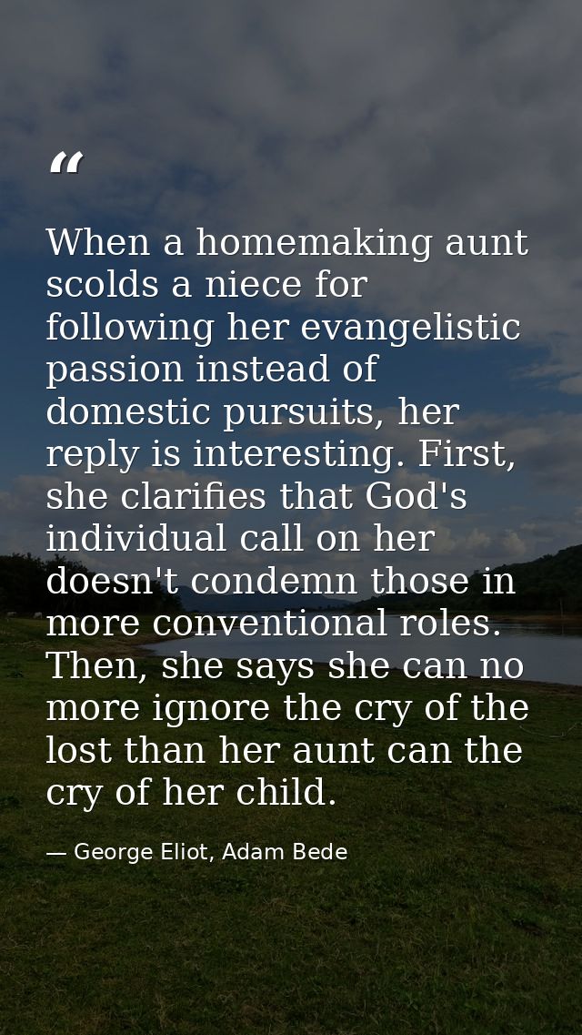 When a homemaking aunt scolds a niece for following her evangelistic passion instead of domestic pursuits, her reply is  — George Eliot, Adam Bede