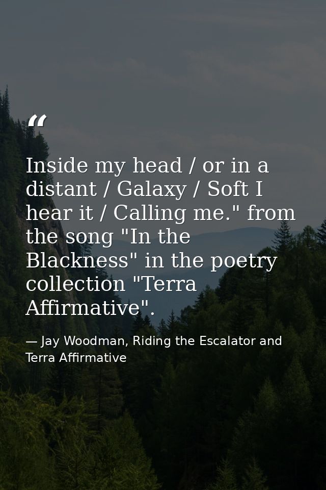 Inside my head / or in a distant / Galaxy / Soft I hear it / Calling me." from the song "In the Blackness" in the poetry — Jay Woodman, Riding the Escalator and Terra Affirmative