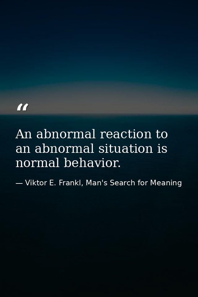 An abnormal reaction to an abnormal situation is normal behavior. — Viktor E. Frankl, Man's Search for Meaning