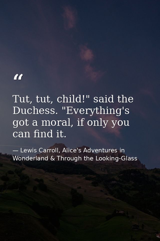 Tut, tut, child!" said the Duchess. "Everything's got a moral, if only you can find it. — Lewis Carroll, Alice's Adventures in Wonderland & Through the Looking-Glass