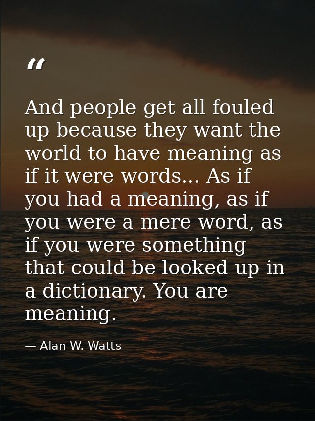 And people get all fouled up because they want the world to have meaning as if it were words... As if you had a meaning, — Alan W. Watts
