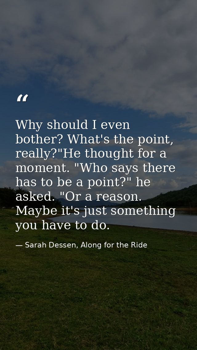 Why should I even bother? What's the point, really?"He thought for a moment. "Who says there has to be a point?" he aske — Sarah Dessen, Along for the Ride