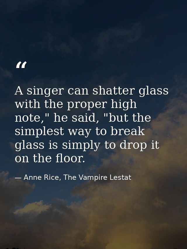 A singer can shatter glass with the proper high note," he said, "but the simplest way to break glass is simply to drop i — Anne Rice, The Vampire Lestat