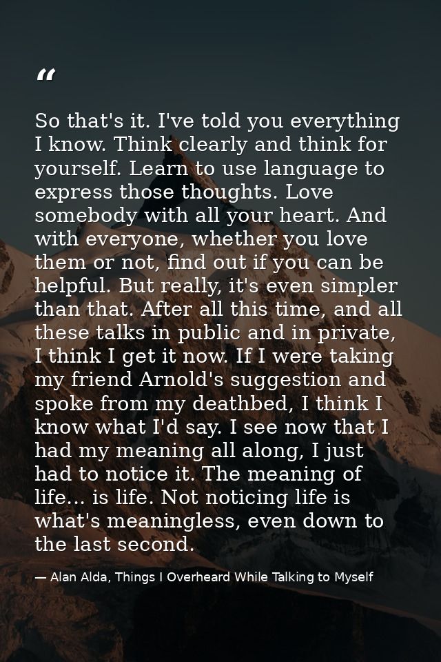 So that's it. I've told you everything I know. Think clearly and think for yourself. Learn to use language to express th — Alan Alda, Things I Overheard While Talking to Myself