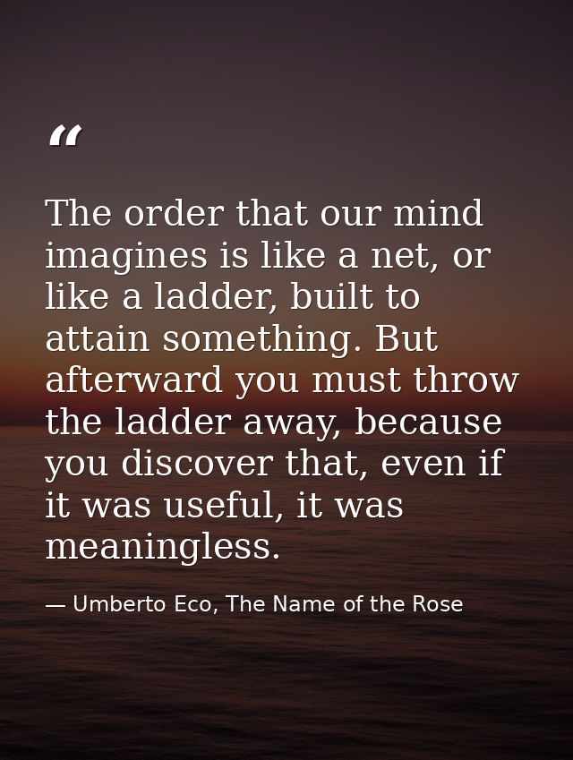 The order that our mind imagines is like a net, or like a ladder, built to attain something. But afterward you must thro — Umberto Eco, The Name of the Rose