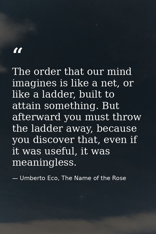 The order that our mind imagines is like a net, or like a ladder, built to attain something. But afterward you must thro — Umberto Eco, The Name of the Rose