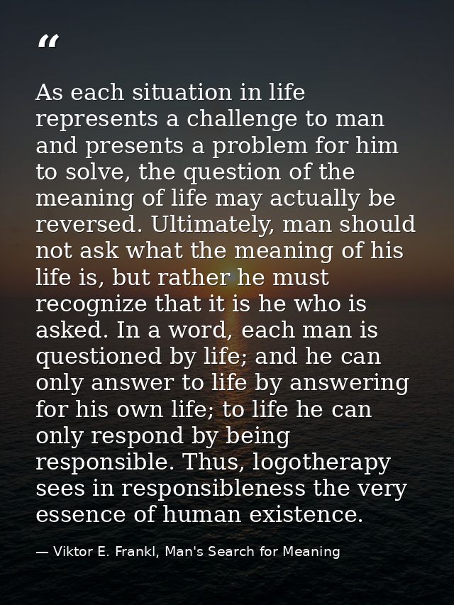 As each situation in life represents a challenge to man and presents a problem for him to solve, the question of the mea — Viktor E. Frankl, Man's Search for Meaning
