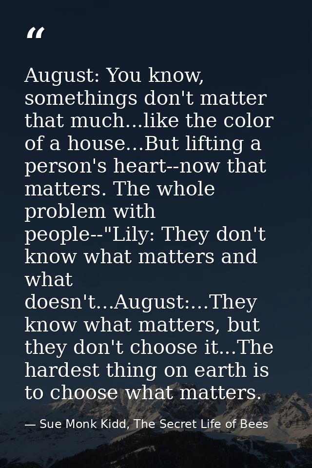 August: You know, somethings don't matter that much...like the color of a house...But lifting a person's heart--now that — Sue Monk Kidd, The Secret Life of Bees