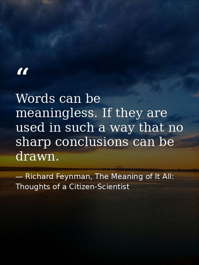 Words can be meaningless. If they are used in such a way that no sharp conclusions can be drawn. — Richard Feynman, The Meaning of It All: Thoughts of a Citizen-Scientist