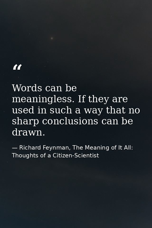 Words can be meaningless. If they are used in such a way that no sharp conclusions can be drawn. — Richard Feynman, The Meaning of It All: Thoughts of a Citizen-Scientist