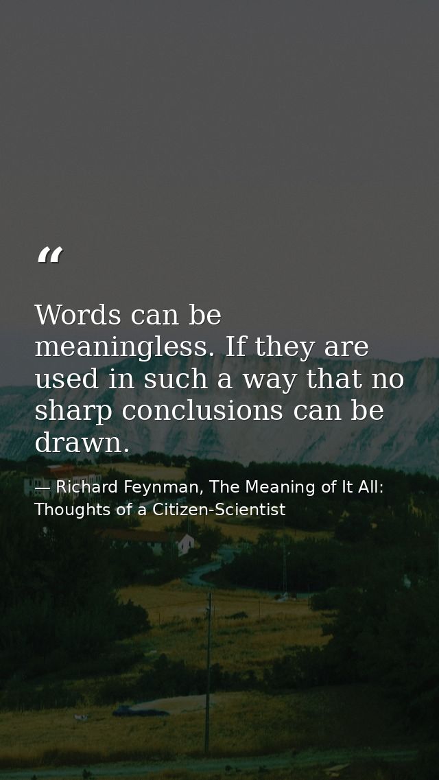Words can be meaningless. If they are used in such a way that no sharp conclusions can be drawn. — Richard Feynman, The Meaning of It All: Thoughts of a Citizen-Scientist