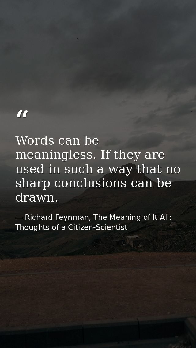 Words can be meaningless. If they are used in such a way that no sharp conclusions can be drawn. — Richard Feynman, The Meaning of It All: Thoughts of a Citizen-Scientist