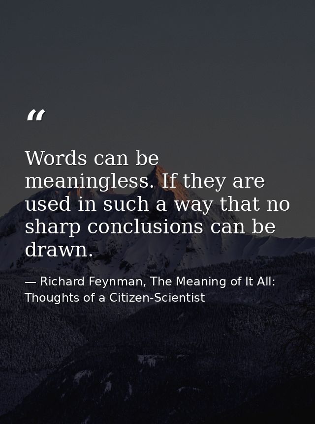 Words can be meaningless. If they are used in such a way that no sharp conclusions can be drawn. — Richard Feynman, The Meaning of It All: Thoughts of a Citizen-Scientist