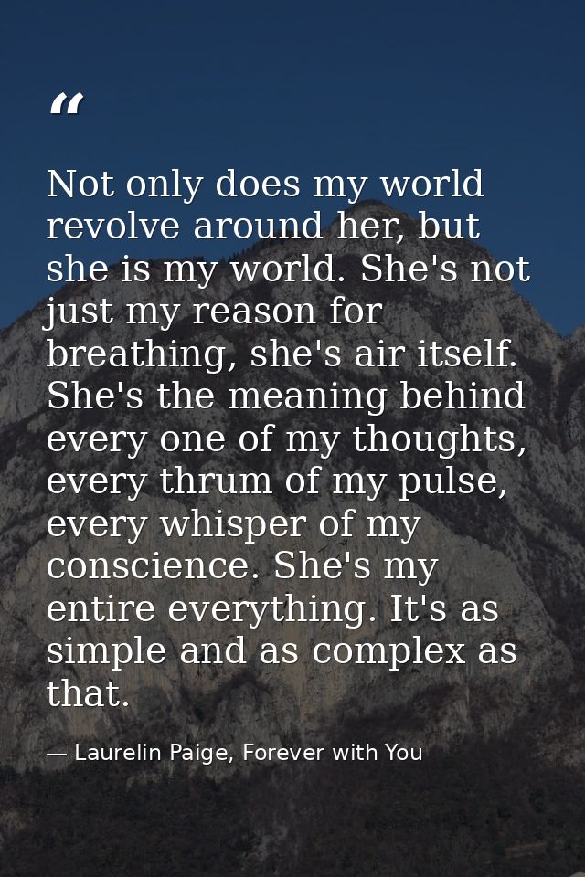 Not only does my world revolve around her, but she is my world. She's not just my reason for breathing, she's air itself — Laurelin Paige, Forever with You