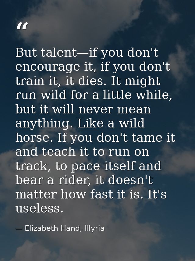 But talent—if you don't encourage it, if you don't train it, it dies. It might run wild for a little while, but it will  — Elizabeth Hand, Illyria
