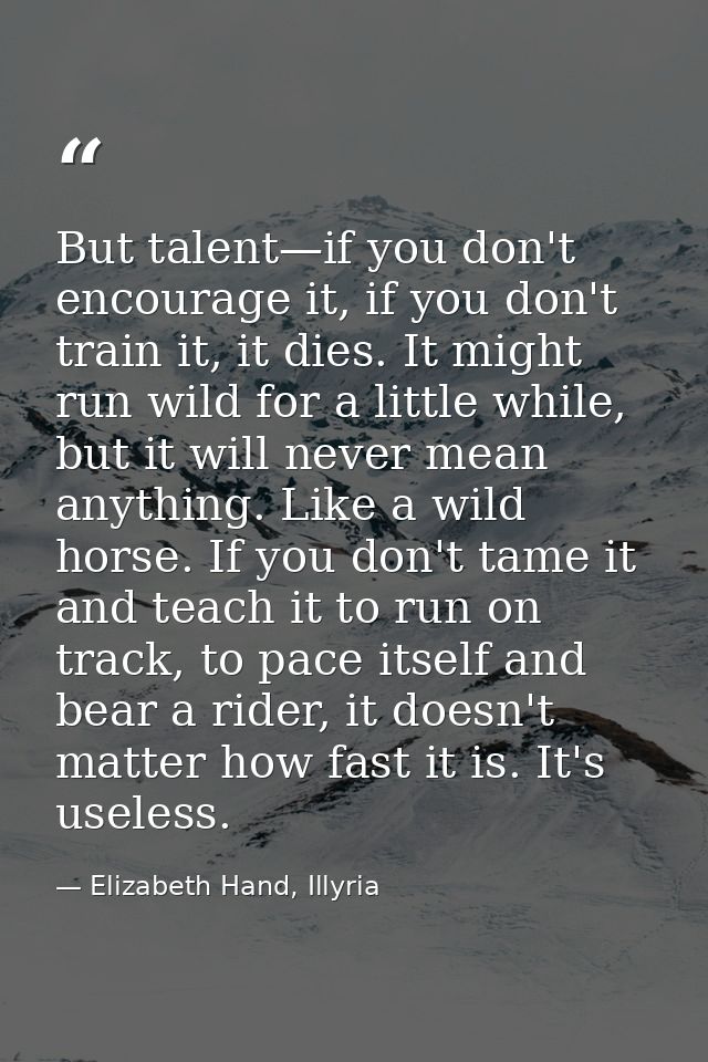 But talent—if you don't encourage it, if you don't train it, it dies. It might run wild for a little while, but it will  — Elizabeth Hand, Illyria