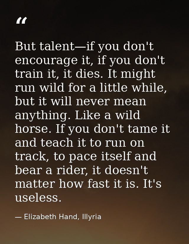 But talent—if you don't encourage it, if you don't train it, it dies. It might run wild for a little while, but it will  — Elizabeth Hand, Illyria