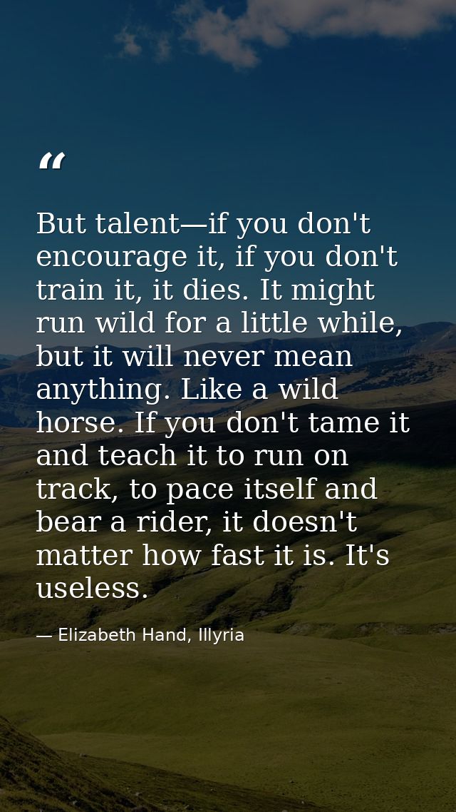 But talent—if you don't encourage it, if you don't train it, it dies. It might run wild for a little while, but it will  — Elizabeth Hand, Illyria