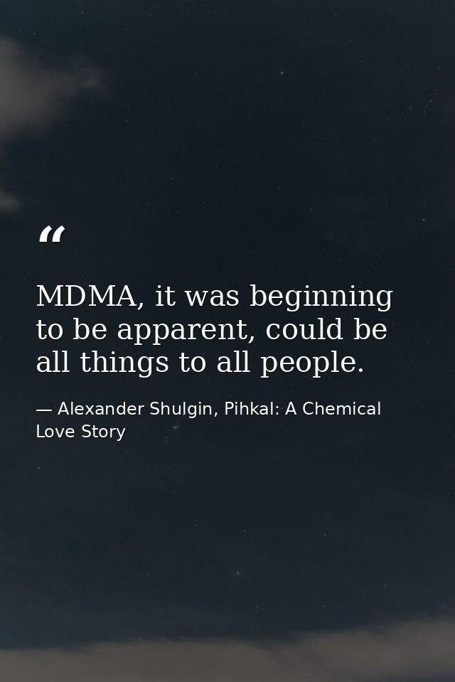 MDMA, it was beginning to be apparent, could be all things to all people. — Alexander Shulgin, Pihkal: A Chemical Love Story