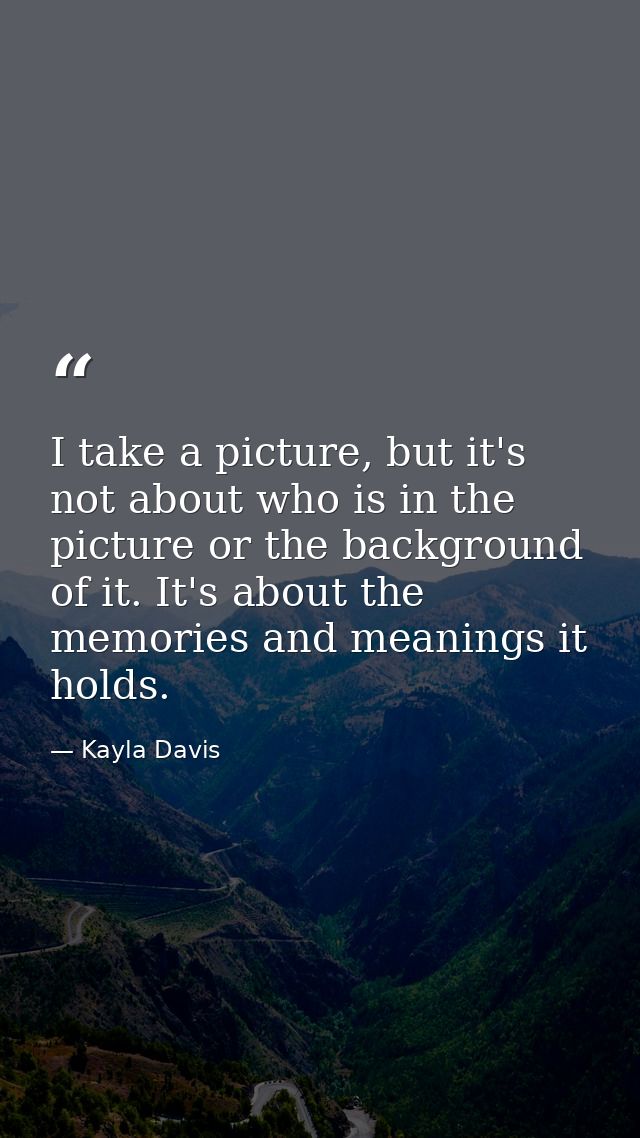 I take a picture, but it's not about who is in the picture or the background of it. It's about the memories and meanings — Kayla Davis