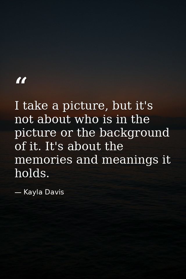 I take a picture, but it's not about who is in the picture or the background of it. It's about the memories and meanings — Kayla Davis
