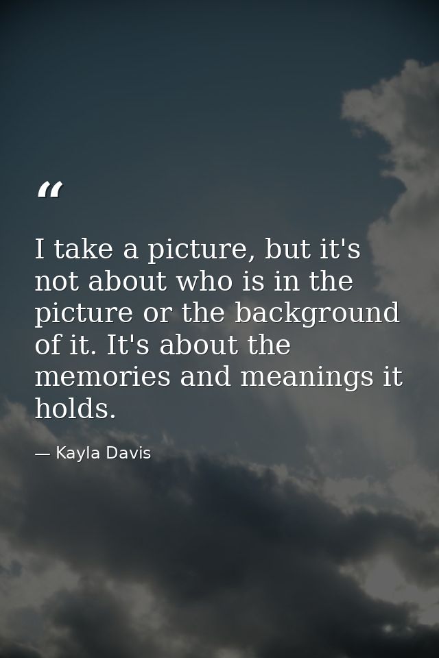 I take a picture, but it's not about who is in the picture or the background of it. It's about the memories and meanings — Kayla Davis