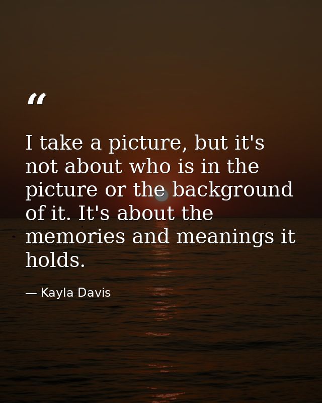 I take a picture, but it's not about who is in the picture or the background of it. It's about the memories and meanings — Kayla Davis