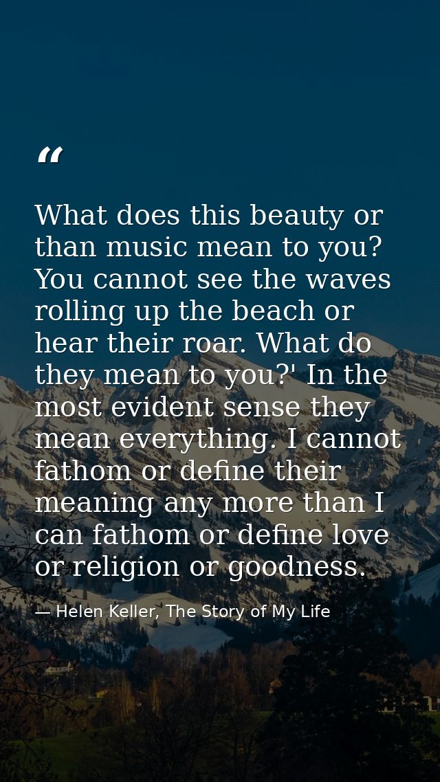 What does this beauty or than music mean to you? You cannot see the waves rolling up the beach or hear their roar. What  — Helen Keller, The Story of My Life