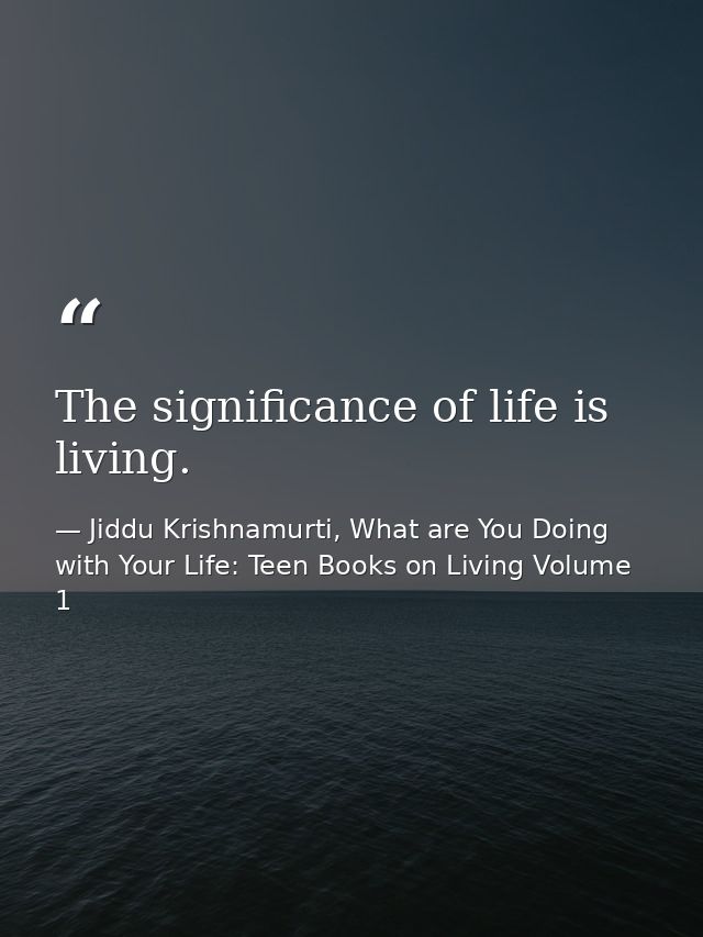 The significance of life is living. — Jiddu Krishnamurti, What are You Doing with Your Life: Teen Books on Living Volume 1