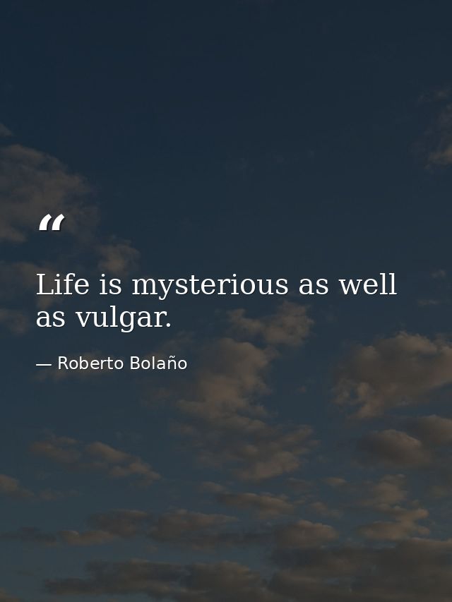 Life is mysterious as well as vulgar. — Roberto Bolaño