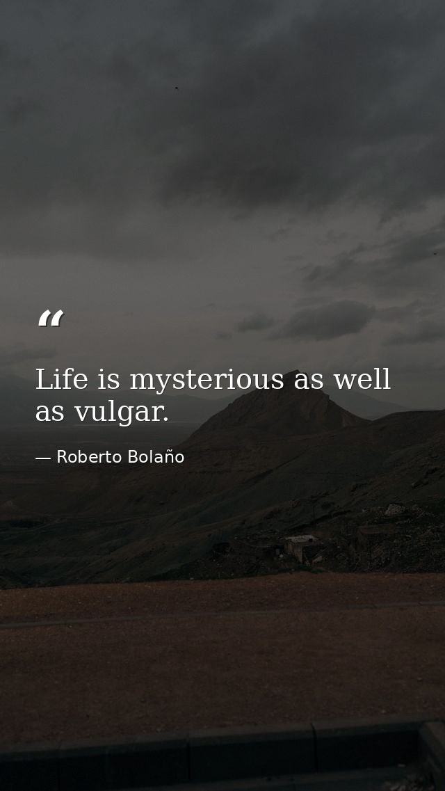 Life is mysterious as well as vulgar. — Roberto Bolaño