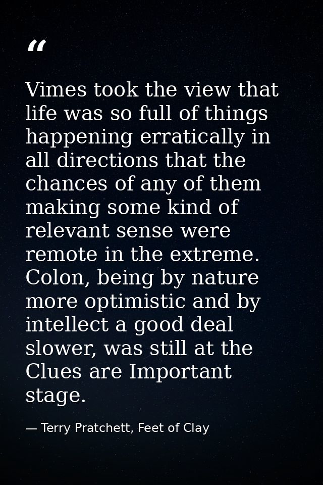 Vimes took the view that life was so full of things happening erratically in all directions that the chances of any of t — Terry Pratchett, Feet of Clay