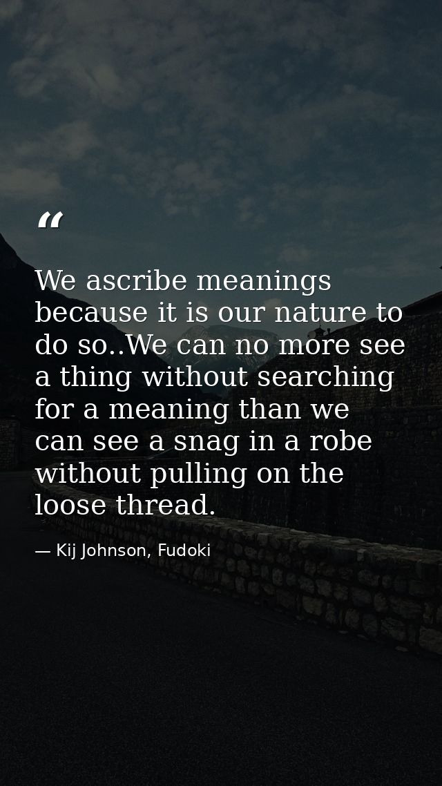 We ascribe meanings because it is our nature to do so..We can no more see a thing without searching for a meaning than w — Kij Johnson, Fudoki
