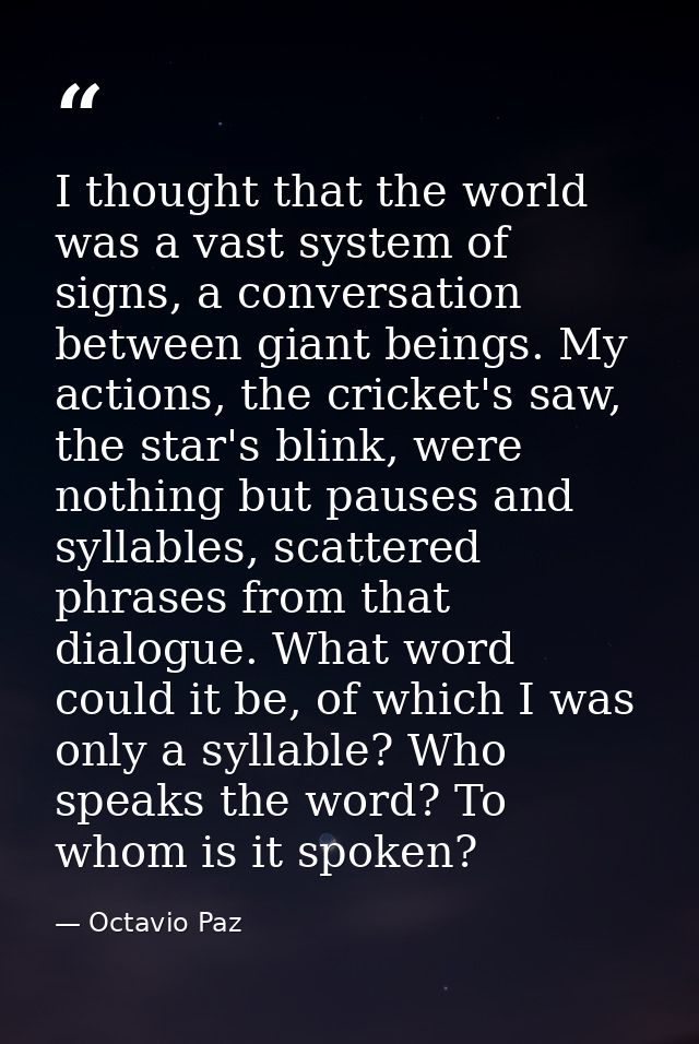 I thought that the world was a vast system of signs, a conversation between giant beings. My actions, the cricket's saw, — Octavio Paz