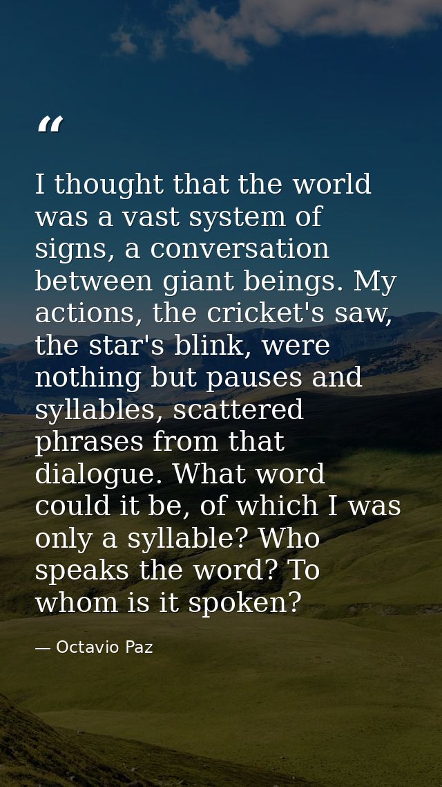 I thought that the world was a vast system of signs, a conversation between giant beings. My actions, the cricket's saw, — Octavio Paz