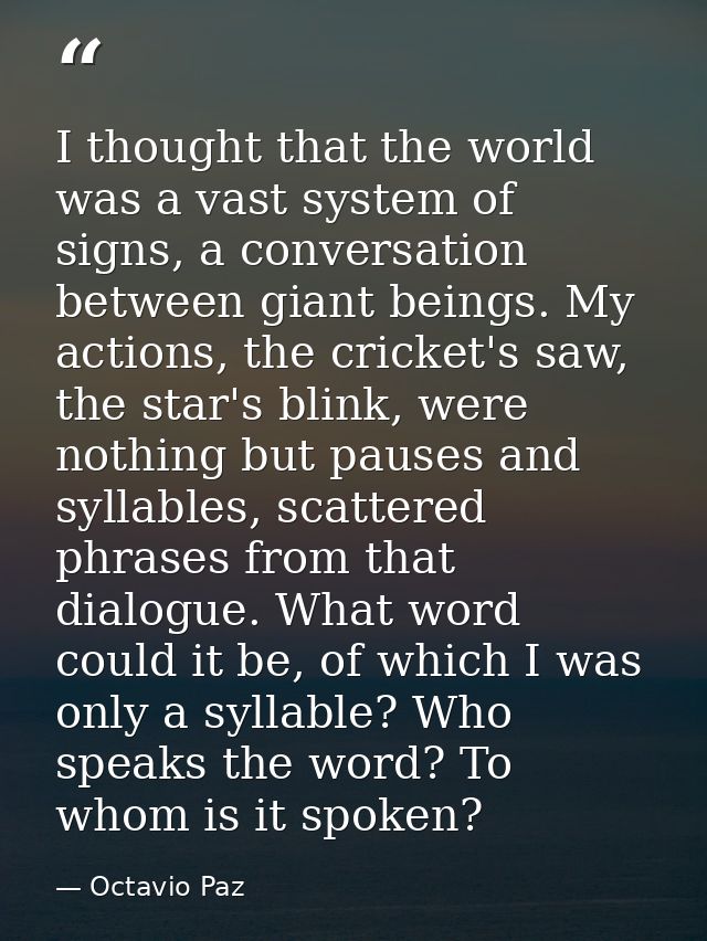 I thought that the world was a vast system of signs, a conversation between giant beings. My actions, the cricket's saw, — Octavio Paz
