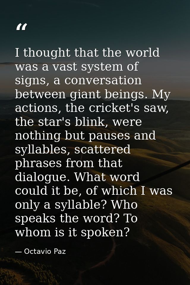 I thought that the world was a vast system of signs, a conversation between giant beings. My actions, the cricket's saw, — Octavio Paz