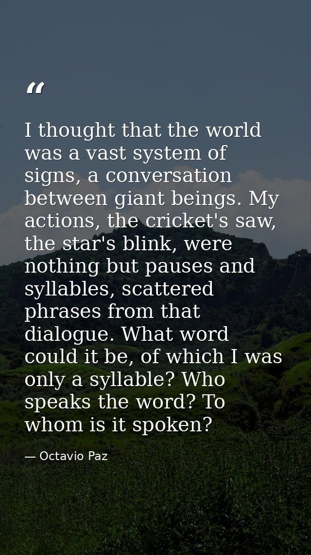 I thought that the world was a vast system of signs, a conversation between giant beings. My actions, the cricket's saw, — Octavio Paz