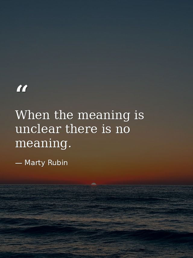 When the meaning is unclear there is no meaning. — Marty Rubin