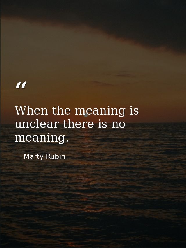 When the meaning is unclear there is no meaning. — Marty Rubin