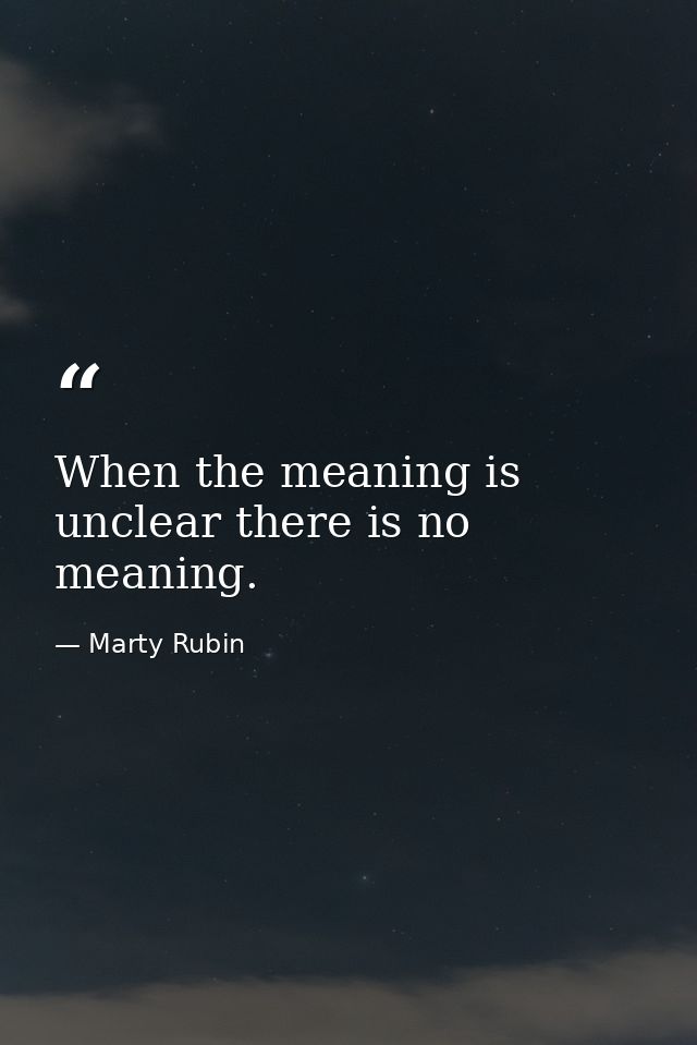 When the meaning is unclear there is no meaning. — Marty Rubin