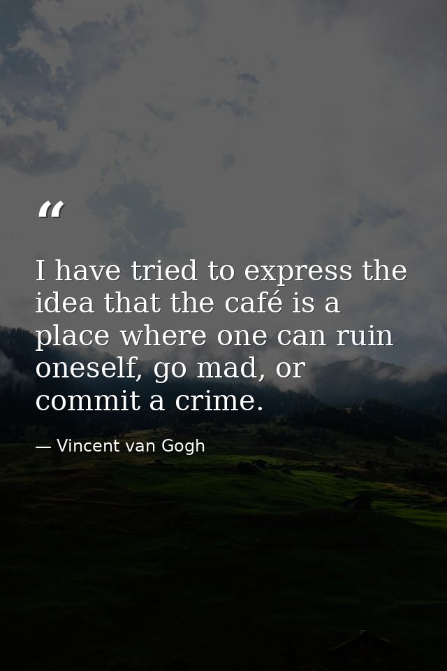 I have tried to express the idea that the café is a place where one can ruin oneself, go mad, or commit a crime. — Vincent van Gogh