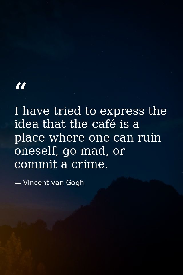 I have tried to express the idea that the café is a place where one can ruin oneself, go mad, or commit a crime. — Vincent van Gogh