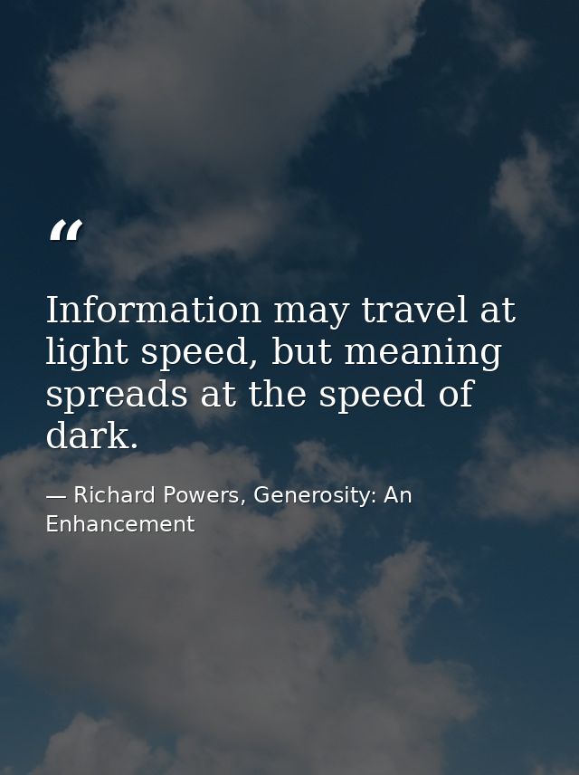 Information may travel at light speed, but meaning spreads at the speed of dark. — Richard Powers, Generosity: An Enhancement