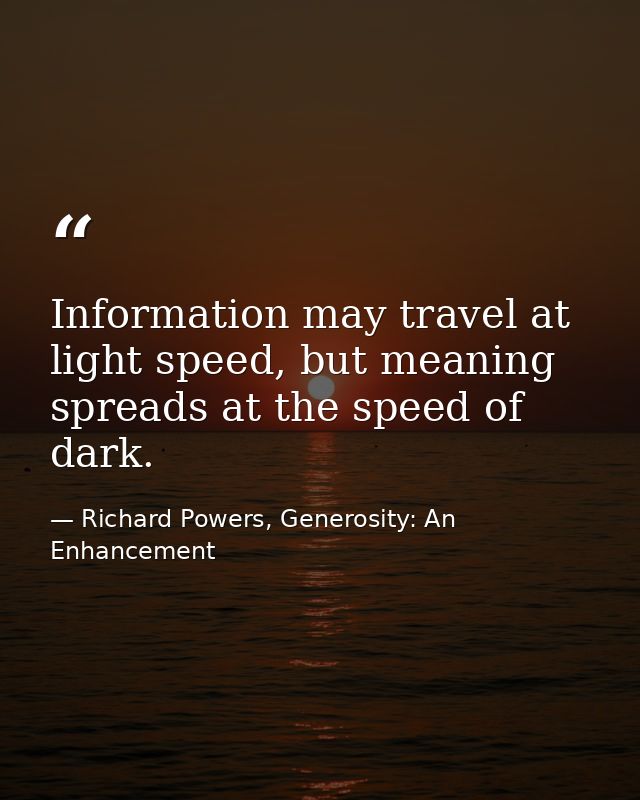Information may travel at light speed, but meaning spreads at the speed of dark. — Richard Powers, Generosity: An Enhancement