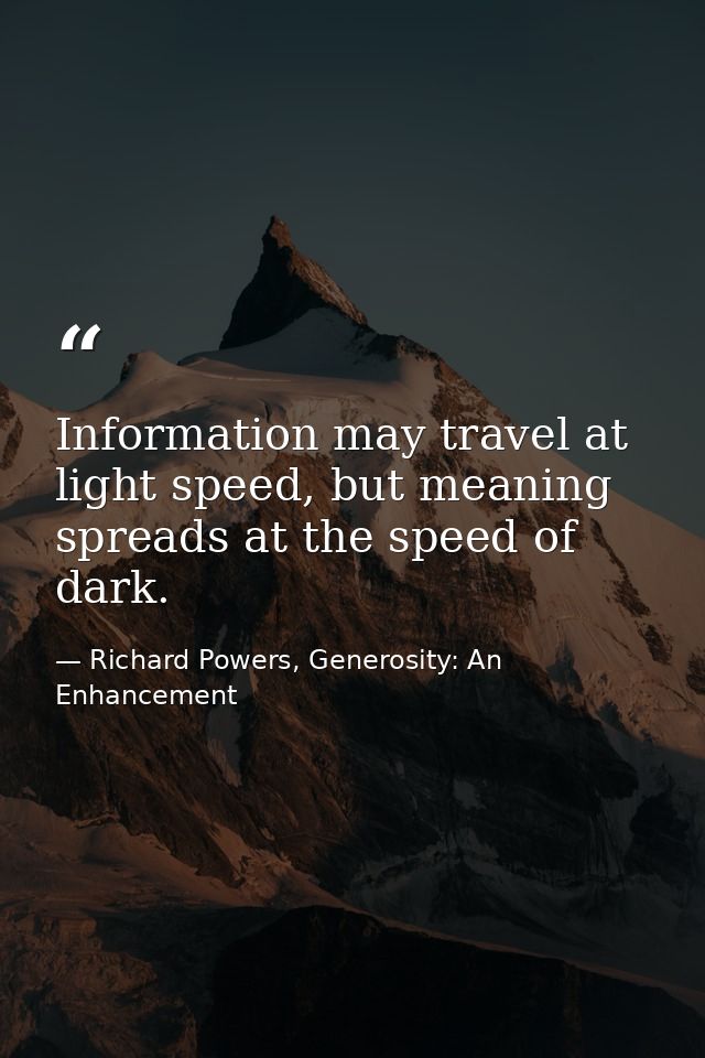 Information may travel at light speed, but meaning spreads at the speed of dark. — Richard Powers, Generosity: An Enhancement
