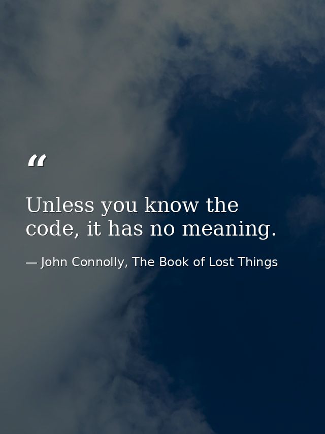 Unless you know the code, it has no meaning. — John Connolly, The Book of Lost Things